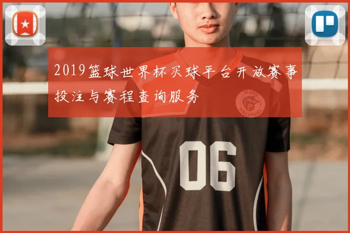 2019篮球世界杯买球平台开放赛事投注与赛程查询服务