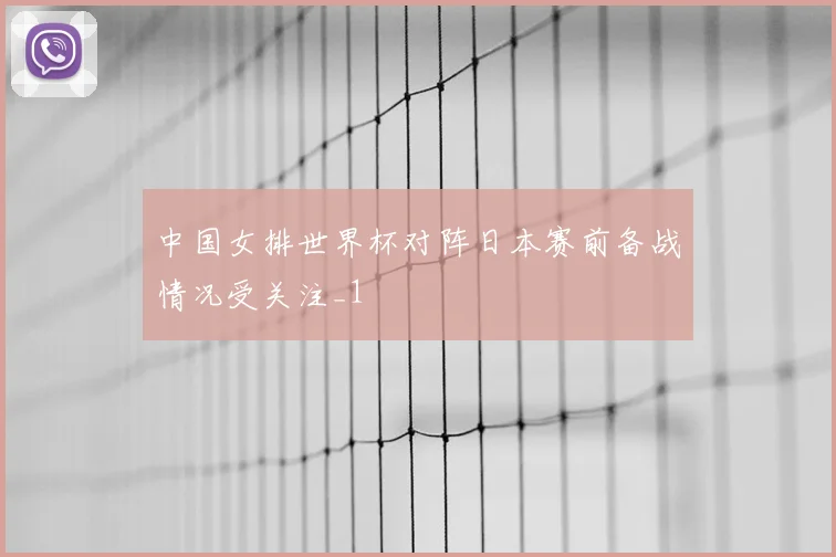 中国女排世界杯对阵日本赛前备战情况受关注_1