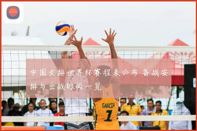 中国女排世界杯赛程表公布 备战安排与出战时间一览