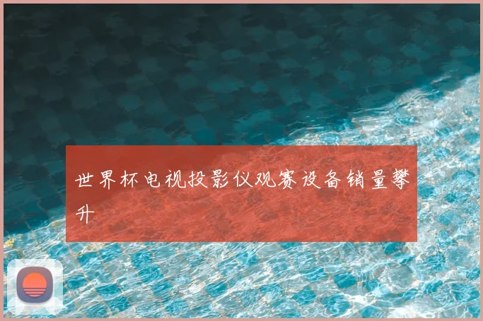 世界杯电视投影仪观赛设备销量攀升