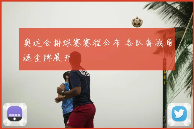 奥运会排球赛赛程公布 各队备战角逐金牌展开