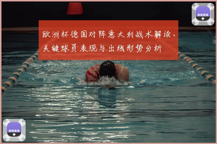 欧洲杯德国对阵意大利战术解读、关键球员表现与出线形势分析