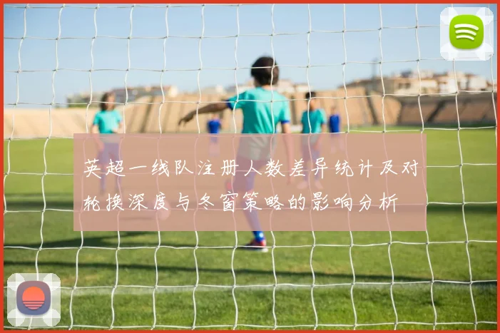 英超一线队注册人数差异统计及对轮换深度与冬窗策略的影响分析