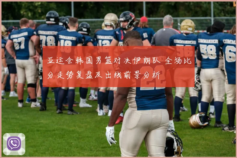 亚运会韩国男篮对决伊朗队 全场比分走势复盘及出线前景分析