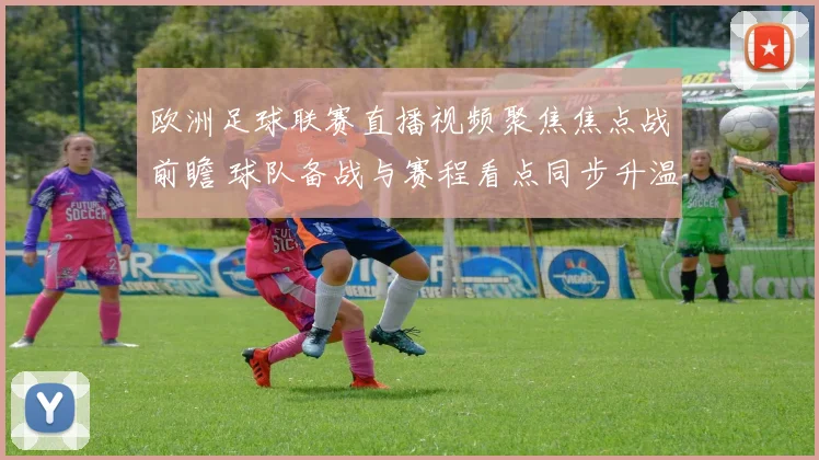 欧洲足球联赛直播视频聚焦焦点战前瞻 球队备战与赛程看点同步升温