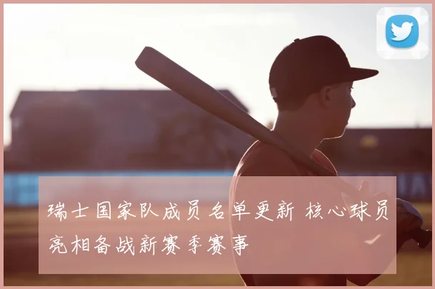 瑞士国家队成员名单更新 核心球员亮相备战新赛季赛事