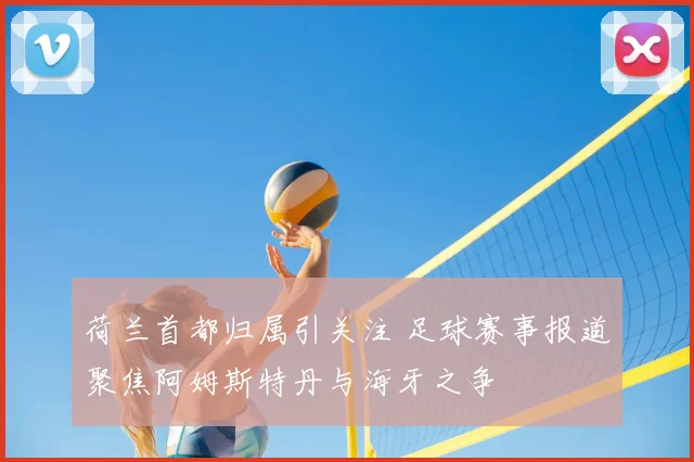 荷兰首都归属引关注 足球赛事报道聚焦阿姆斯特丹与海牙之争