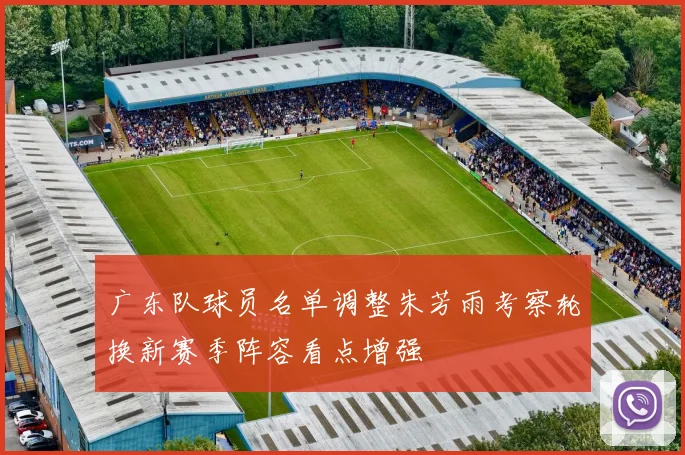 广东队球员名单调整朱芳雨考察轮换新赛季阵容看点增强