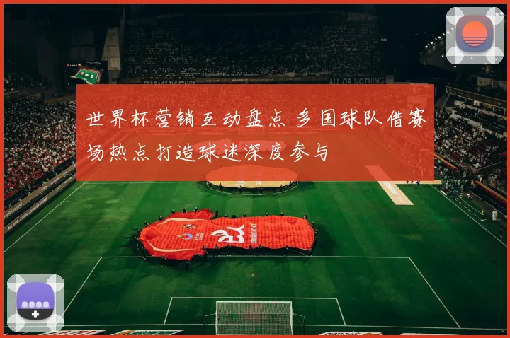 世界杯营销互动盘点 多国球队借赛场热点打造球迷深度参与