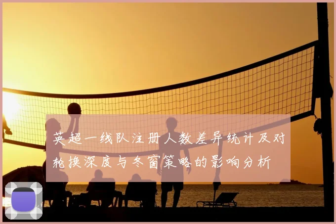 英超一线队注册人数差异统计及对轮换深度与冬窗策略的影响分析