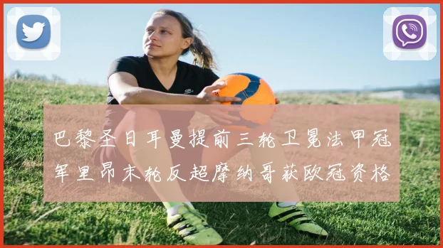 巴黎圣日耳曼提前三轮卫冕法甲冠军里昂末轮反超摩纳哥获欧冠资格