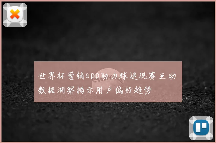 世界杯营销app助力球迷观赛互动 数据洞察揭示用户偏好趋势