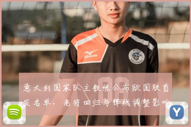 意大利国家队主教练公布欧国联首发名单，老将回归与锋线调整影响排兵布阵