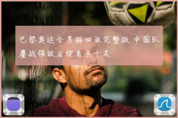 巴黎奥运会男排回放完整版 中国队鏖战强敌后续看点十足