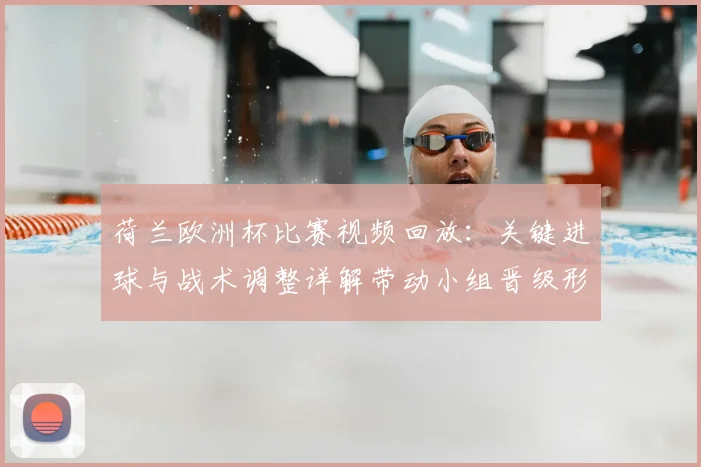 荷兰欧洲杯比赛视频回放：关键进球与战术调整详解带动小组晋级形势