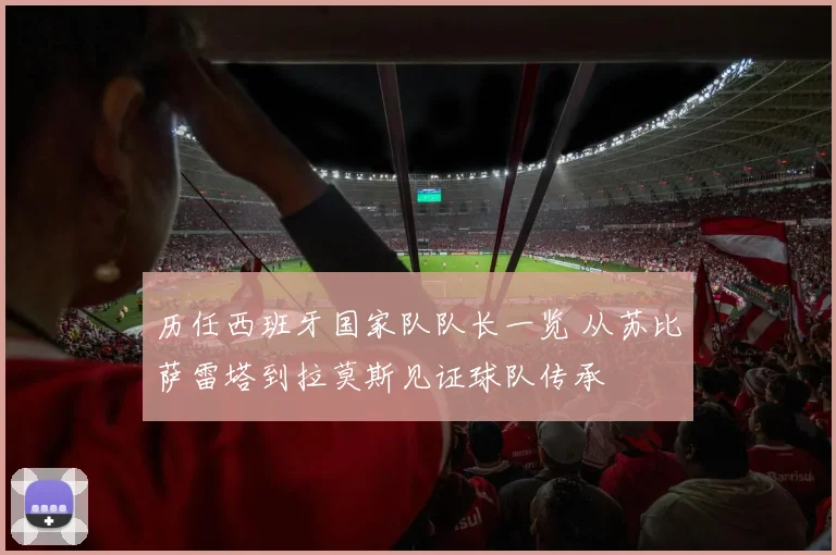 历任西班牙国家队队长一览 从苏比萨雷塔到拉莫斯见证球队传承