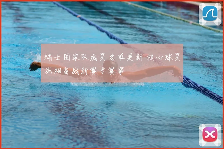 瑞士国家队成员名单更新 核心球员亮相备战新赛季赛事