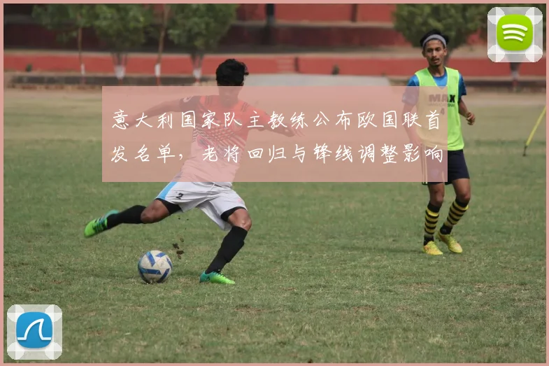 意大利国家队主教练公布欧国联首发名单,老将回归与锋线调整影响排兵布阵