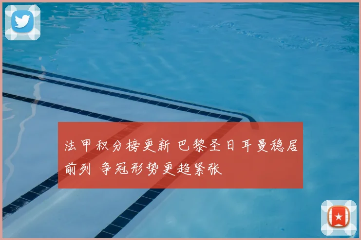 法甲积分榜更新 巴黎圣日耳曼稳居前列 争冠形势更趋紧张