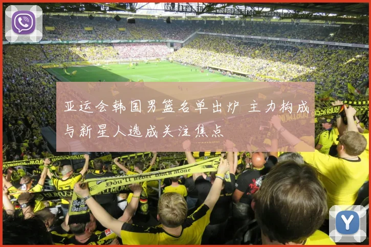 亚运会韩国男篮名单出炉 主力构成与新星人选成关注焦点