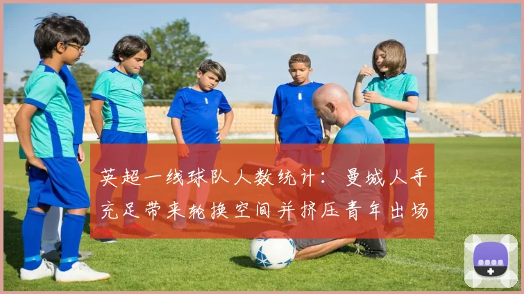 英超一线球队人数统计：曼城人手充足带来轮换空间并挤压青年出场机会