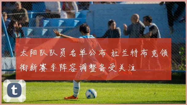 太阳队队员名单公布 杜兰特布克领衔新赛季阵容调整备受关注