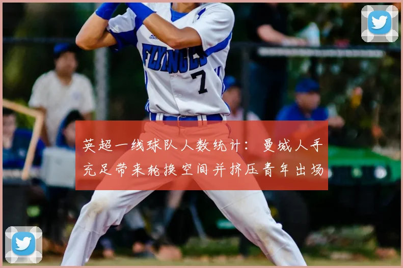 英超一线球队人数统计：曼城人手充足带来轮换空间并挤压青年出场机会