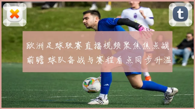 欧洲足球联赛直播视频聚焦焦点战前瞻 球队备战与赛程看点同步升温