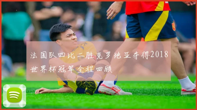 法国队四比二胜克罗地亚夺得2018世界杯冠军全程回顾