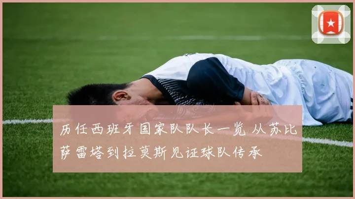 历任西班牙国家队队长一览 从苏比萨雷塔到拉莫斯见证球队传承