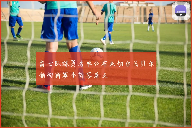 爵士队球员名单公布米切尔戈贝尔领衔新赛季阵容看点