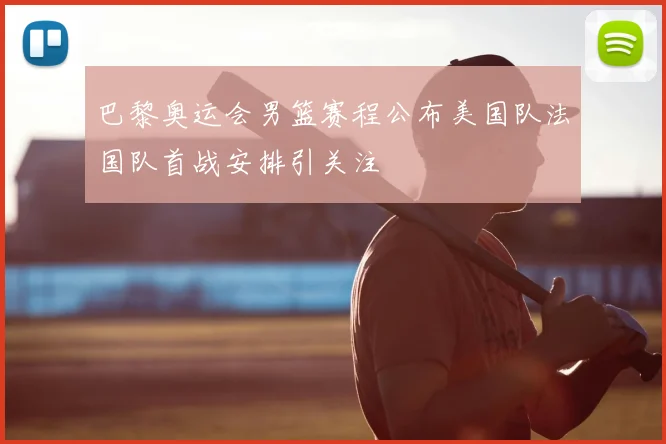 巴黎奥运会男篮赛程公布美国队法国队首战安排引关注