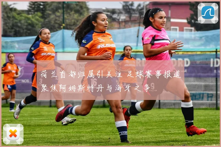 荷兰首都归属引关注 足球赛事报道聚焦阿姆斯特丹与海牙之争