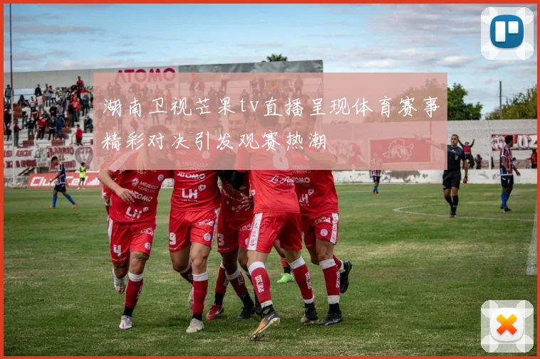 湖南卫视芒果tv直播呈现体育赛事精彩对决引发观赛热潮