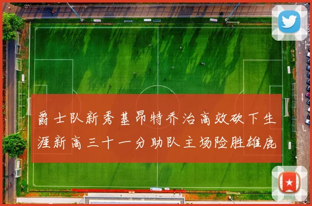 爵士队新秀基昂特乔治高效砍下生涯新高三十一分助队主场险胜雄鹿