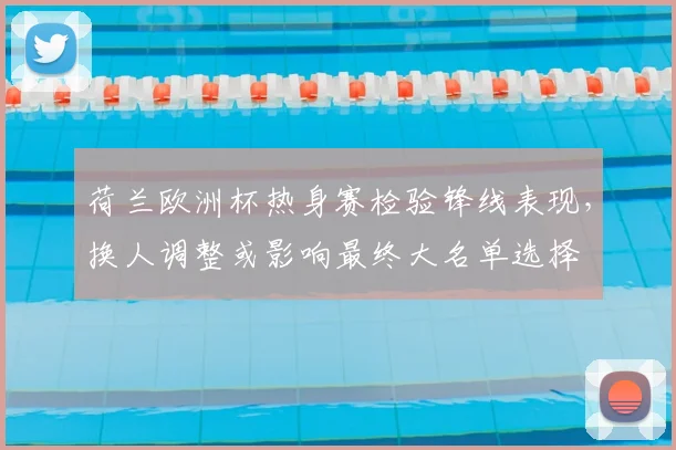 荷兰欧洲杯热身赛检验锋线表现，换人调整或影响最终大名单选择