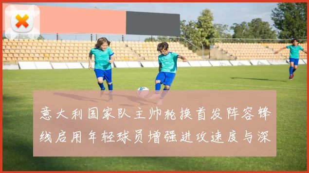 意大利国家队主帅轮换首发阵容锋线启用年轻球员增强进攻速度与深度