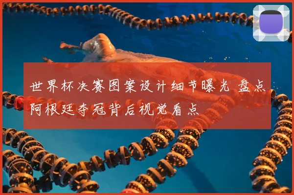 世界杯决赛图案设计细节曝光 盘点阿根廷夺冠背后视觉看点