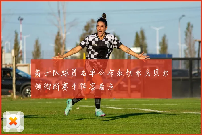 爵士队球员名单公布米切尔戈贝尔领衔新赛季阵容看点