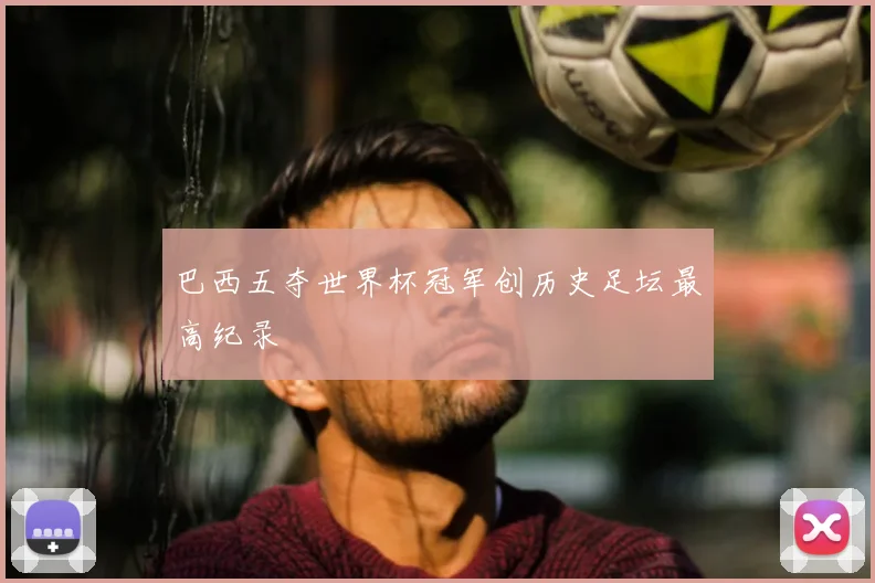 巴西五夺世界杯冠军创历史足坛最高纪录
