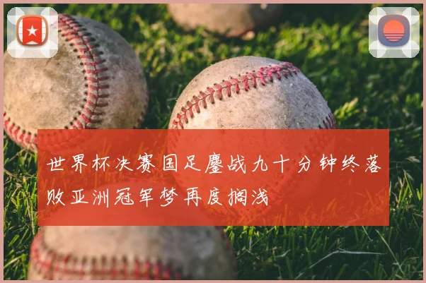 世界杯决赛国足鏖战九十分钟终落败亚洲冠军梦再度搁浅