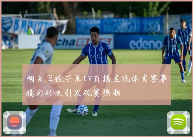 湖南卫视芒果tv直播呈现体育赛事精彩对决引发观赛热潮