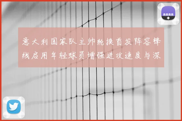 意大利国家队主帅轮换首发阵容锋线启用年轻球员增强进攻速度与深度