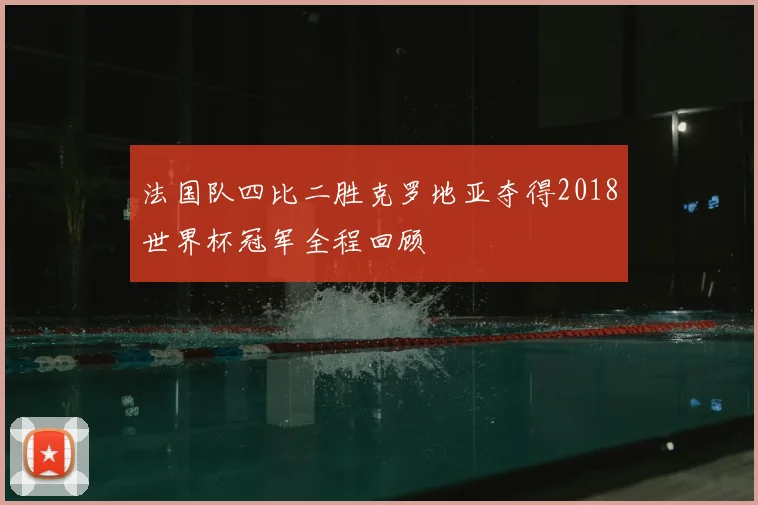 法国队四比二胜克罗地亚夺得2018世界杯冠军全程回顾